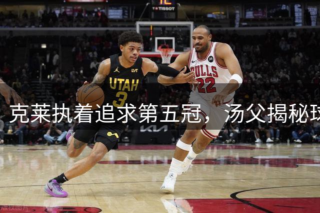 克莱执着追求第五冠，汤父揭秘球星梦想