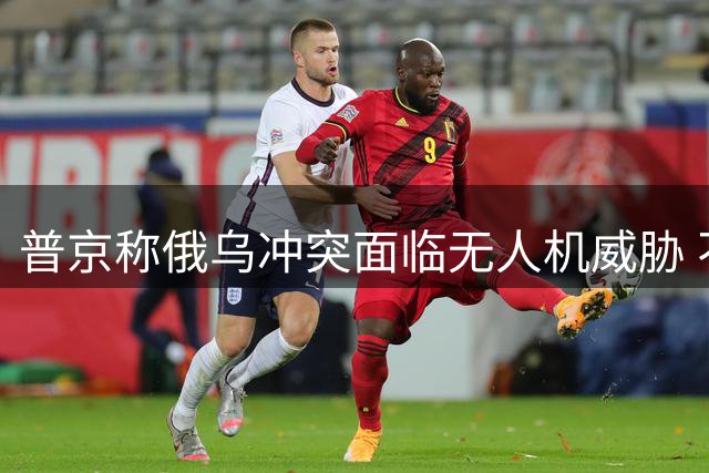 普京称俄乌冲突面临无人机威胁 不拒绝和谈可能性